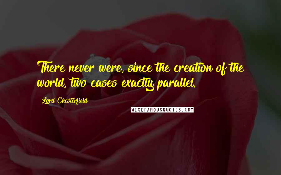 Lord Chesterfield Quotes: There never were, since the creation of the world, two cases exactly parallel.