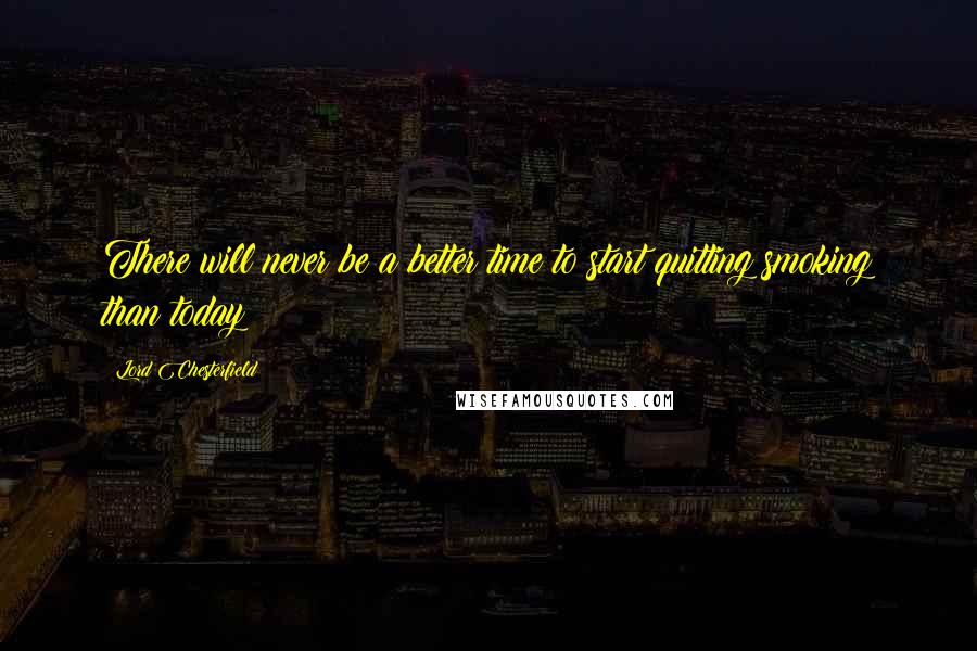 Lord Chesterfield Quotes: There will never be a better time to start quitting smoking than today
