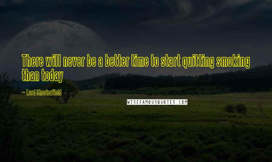 Lord Chesterfield Quotes: There will never be a better time to start quitting smoking than today