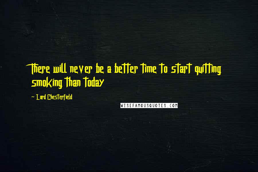 Lord Chesterfield Quotes: There will never be a better time to start quitting smoking than today
