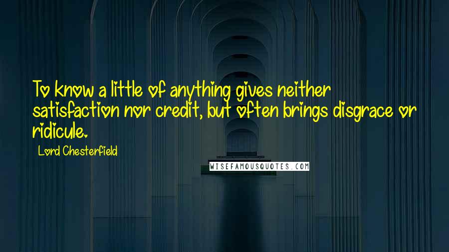 Lord Chesterfield Quotes: To know a little of anything gives neither satisfaction nor credit, but often brings disgrace or ridicule.