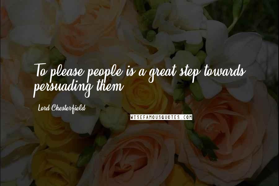 Lord Chesterfield Quotes: To please people is a great step towards persuading them.