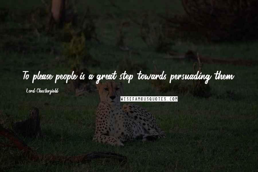 Lord Chesterfield Quotes: To please people is a great step towards persuading them.