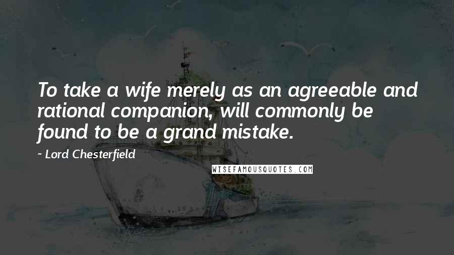 Lord Chesterfield Quotes: To take a wife merely as an agreeable and rational companion, will commonly be found to be a grand mistake.