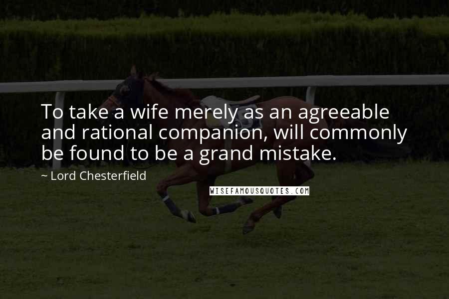 Lord Chesterfield Quotes: To take a wife merely as an agreeable and rational companion, will commonly be found to be a grand mistake.