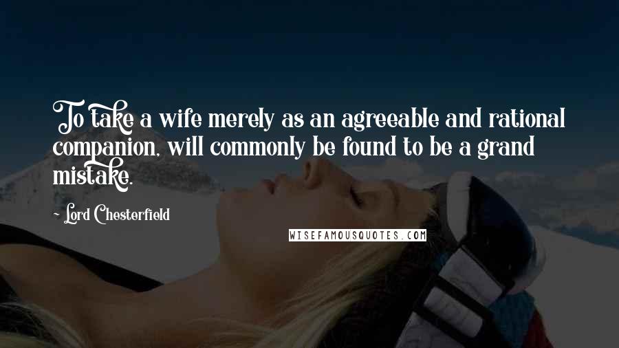 Lord Chesterfield Quotes: To take a wife merely as an agreeable and rational companion, will commonly be found to be a grand mistake.