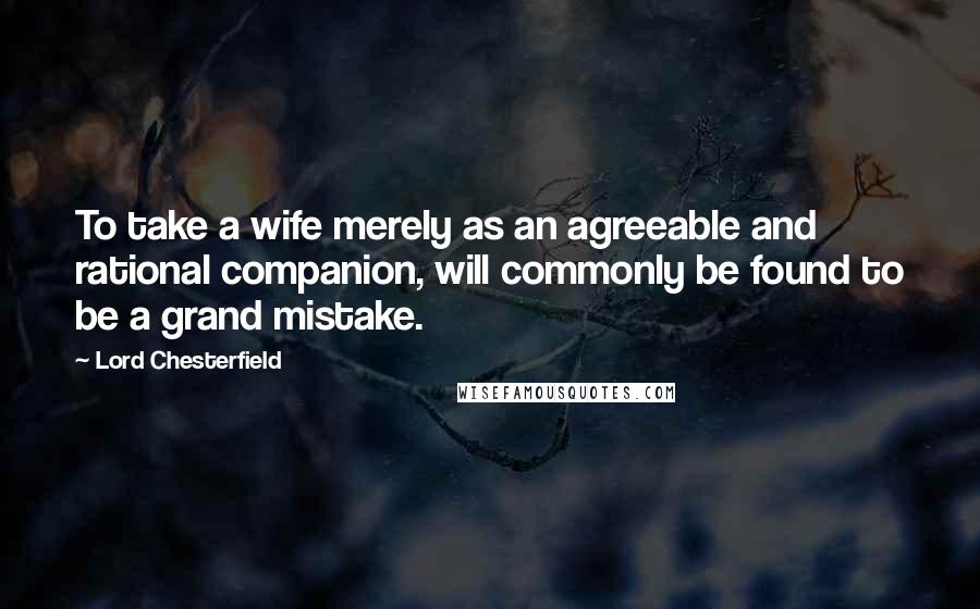 Lord Chesterfield Quotes: To take a wife merely as an agreeable and rational companion, will commonly be found to be a grand mistake.