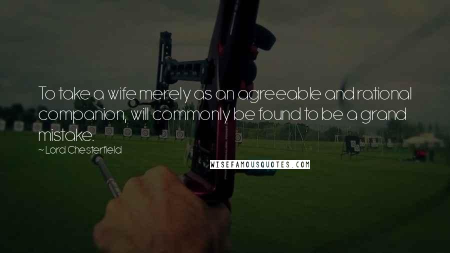 Lord Chesterfield Quotes: To take a wife merely as an agreeable and rational companion, will commonly be found to be a grand mistake.