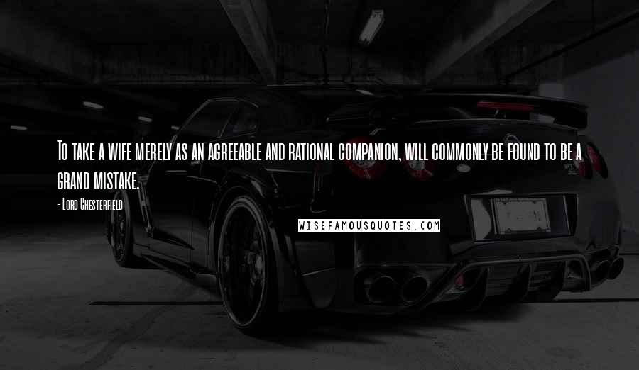 Lord Chesterfield Quotes: To take a wife merely as an agreeable and rational companion, will commonly be found to be a grand mistake.