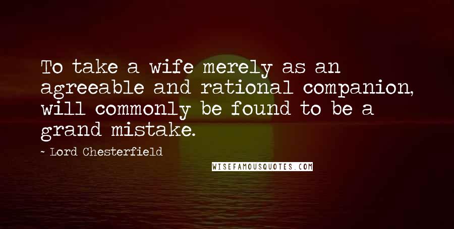 Lord Chesterfield Quotes: To take a wife merely as an agreeable and rational companion, will commonly be found to be a grand mistake.