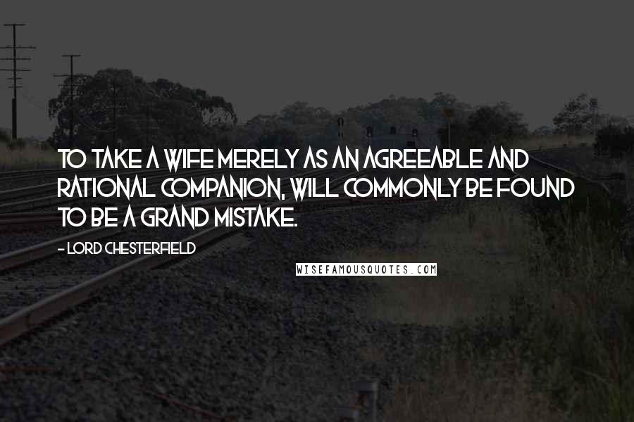 Lord Chesterfield Quotes: To take a wife merely as an agreeable and rational companion, will commonly be found to be a grand mistake.