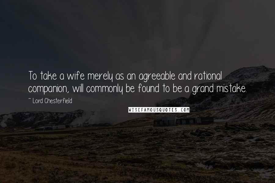 Lord Chesterfield Quotes: To take a wife merely as an agreeable and rational companion, will commonly be found to be a grand mistake.