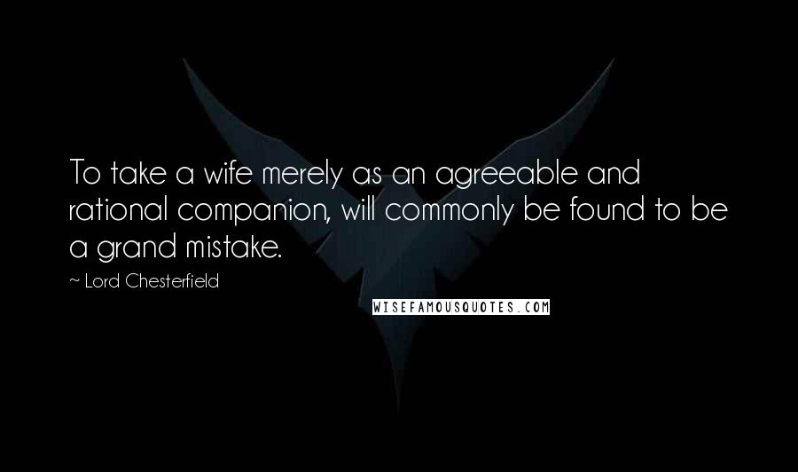 Lord Chesterfield Quotes: To take a wife merely as an agreeable and rational companion, will commonly be found to be a grand mistake.