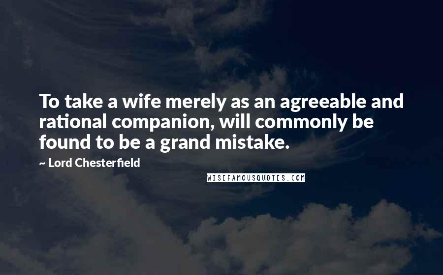 Lord Chesterfield Quotes: To take a wife merely as an agreeable and rational companion, will commonly be found to be a grand mistake.