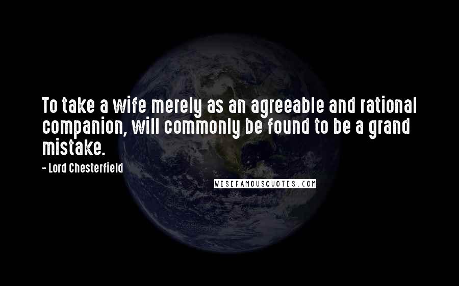 Lord Chesterfield Quotes: To take a wife merely as an agreeable and rational companion, will commonly be found to be a grand mistake.