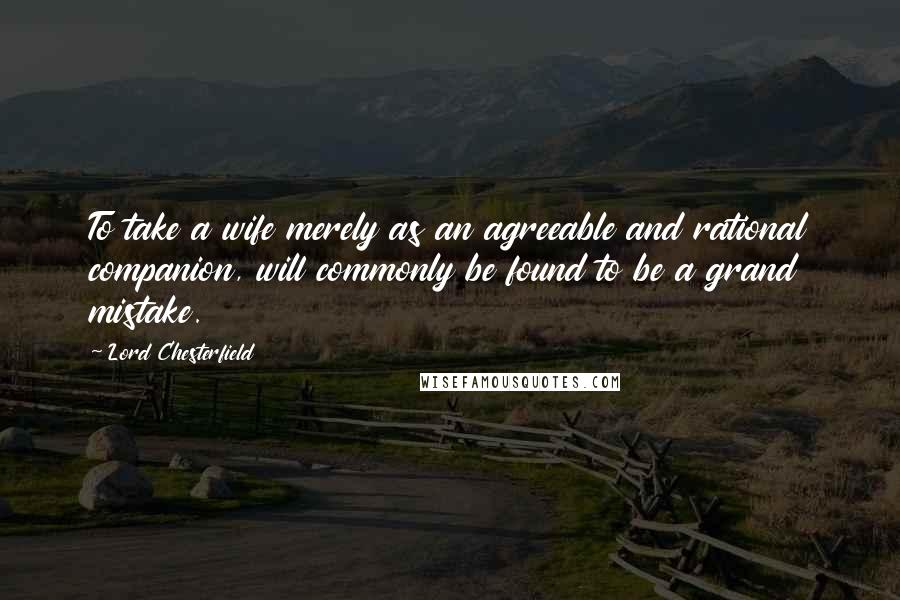 Lord Chesterfield Quotes: To take a wife merely as an agreeable and rational companion, will commonly be found to be a grand mistake.