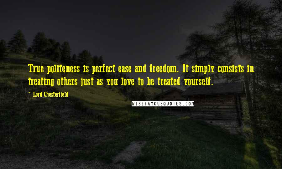 Lord Chesterfield Quotes: True politeness is perfect ease and freedom. It simply consists in treating others just as you love to be treated yourself.