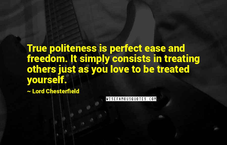 Lord Chesterfield Quotes: True politeness is perfect ease and freedom. It simply consists in treating others just as you love to be treated yourself.