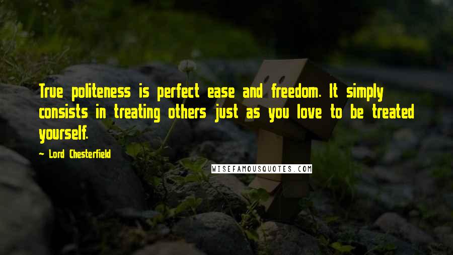 Lord Chesterfield Quotes: True politeness is perfect ease and freedom. It simply consists in treating others just as you love to be treated yourself.