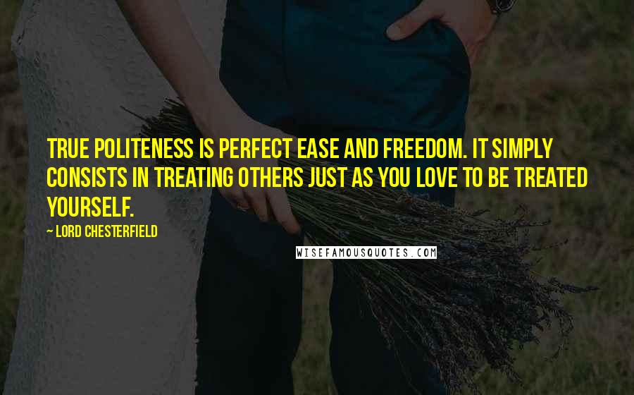 Lord Chesterfield Quotes: True politeness is perfect ease and freedom. It simply consists in treating others just as you love to be treated yourself.