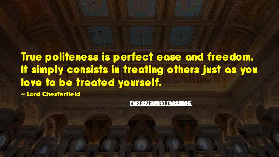 Lord Chesterfield Quotes: True politeness is perfect ease and freedom. It simply consists in treating others just as you love to be treated yourself.