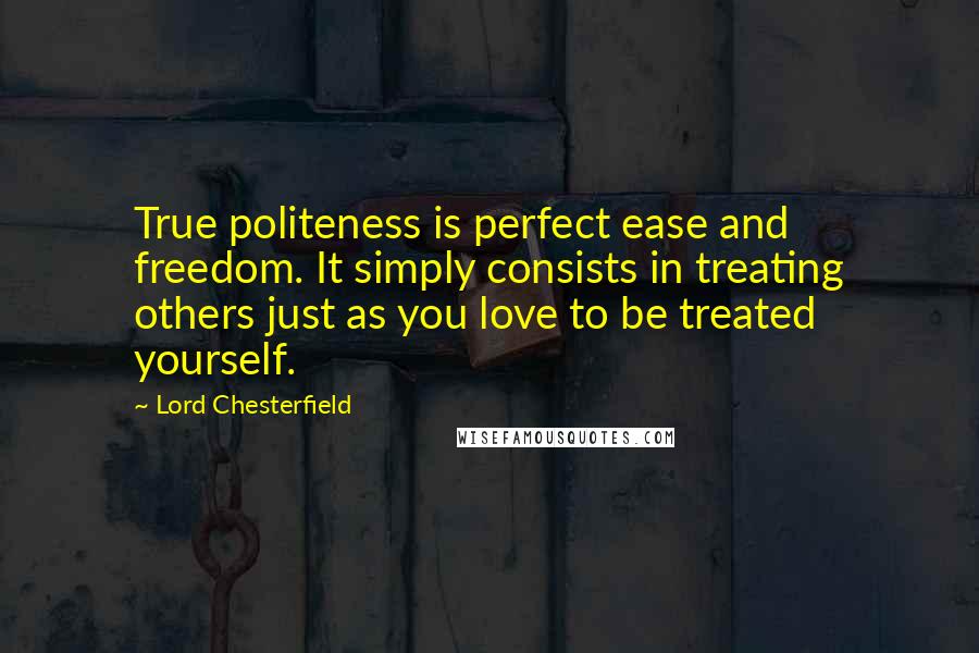 Lord Chesterfield Quotes: True politeness is perfect ease and freedom. It simply consists in treating others just as you love to be treated yourself.