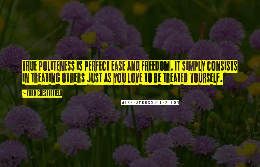 Lord Chesterfield Quotes: True politeness is perfect ease and freedom. It simply consists in treating others just as you love to be treated yourself.