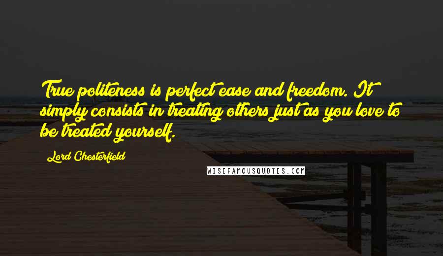 Lord Chesterfield Quotes: True politeness is perfect ease and freedom. It simply consists in treating others just as you love to be treated yourself.