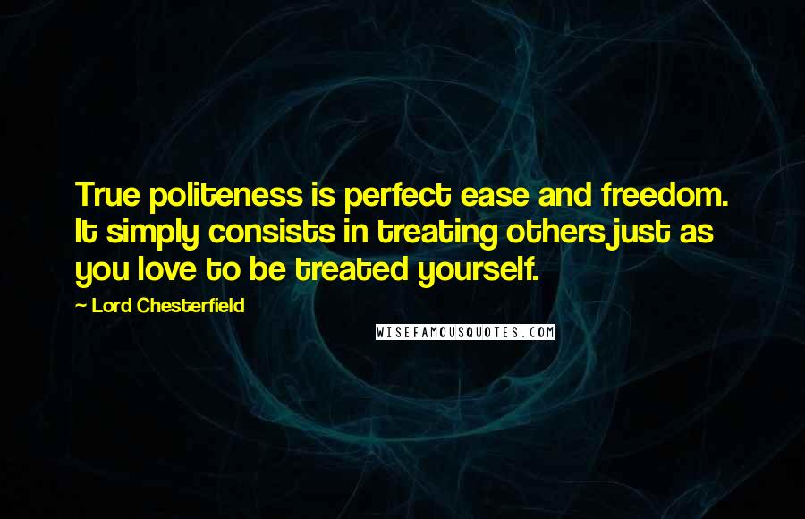 Lord Chesterfield Quotes: True politeness is perfect ease and freedom. It simply consists in treating others just as you love to be treated yourself.