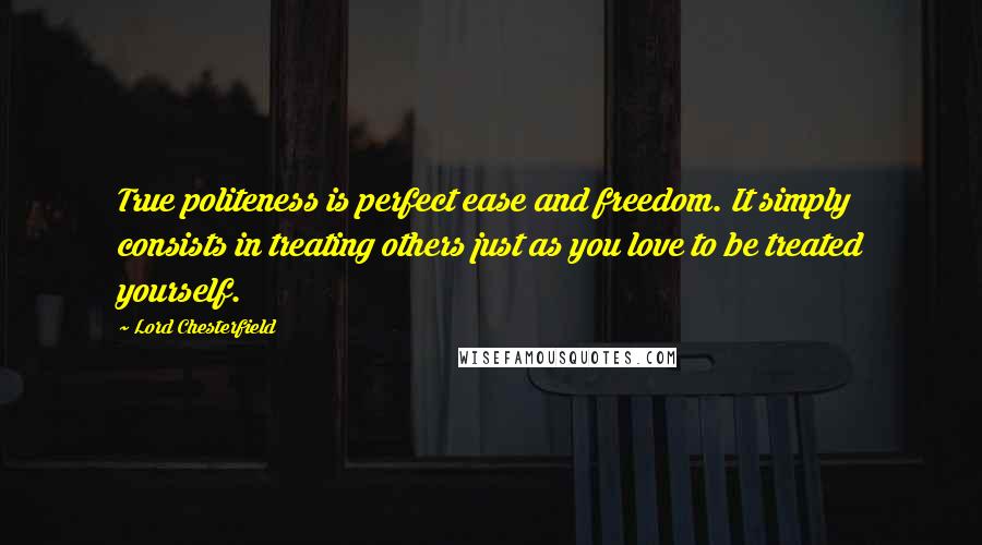 Lord Chesterfield Quotes: True politeness is perfect ease and freedom. It simply consists in treating others just as you love to be treated yourself.