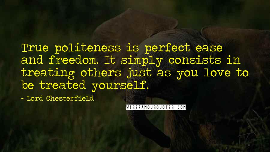 Lord Chesterfield Quotes: True politeness is perfect ease and freedom. It simply consists in treating others just as you love to be treated yourself.