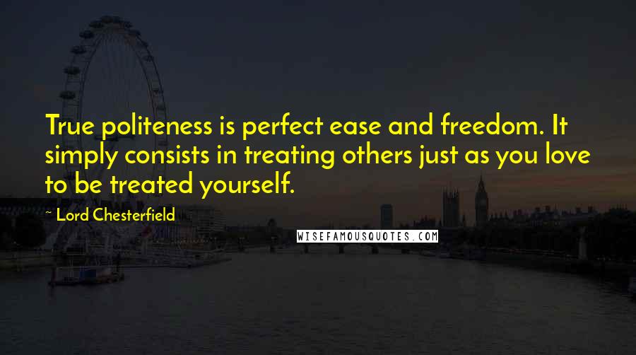 Lord Chesterfield Quotes: True politeness is perfect ease and freedom. It simply consists in treating others just as you love to be treated yourself.