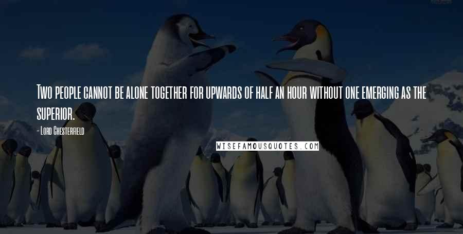 Lord Chesterfield Quotes: Two people cannot be alone together for upwards of half an hour without one emerging as the superior.