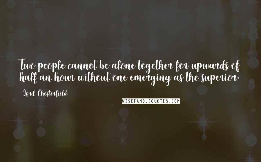 Lord Chesterfield Quotes: Two people cannot be alone together for upwards of half an hour without one emerging as the superior.