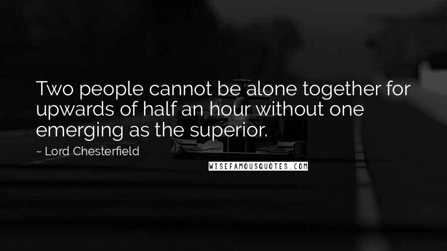 Lord Chesterfield Quotes: Two people cannot be alone together for upwards of half an hour without one emerging as the superior.