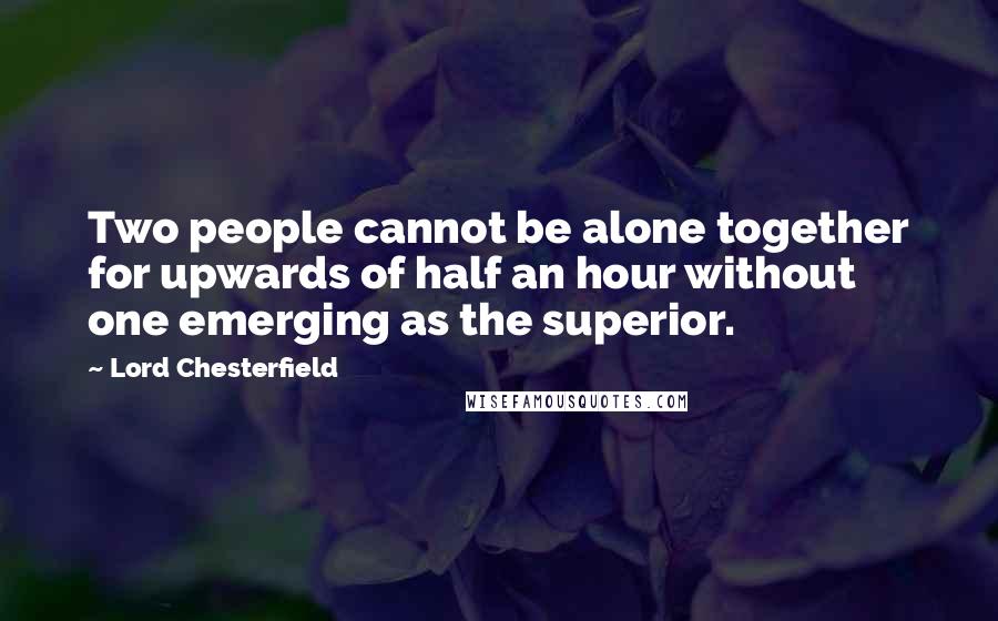 Lord Chesterfield Quotes: Two people cannot be alone together for upwards of half an hour without one emerging as the superior.