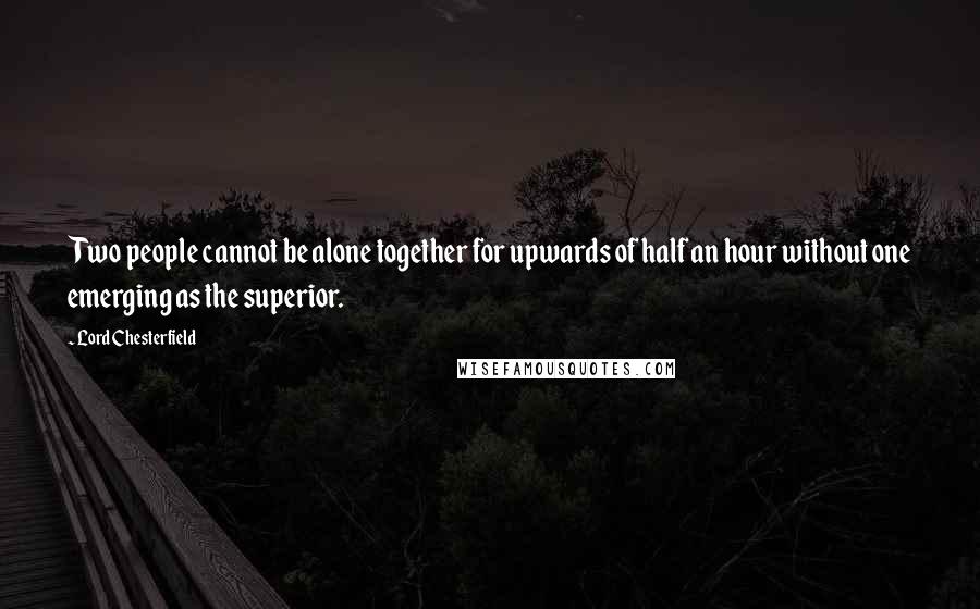 Lord Chesterfield Quotes: Two people cannot be alone together for upwards of half an hour without one emerging as the superior.
