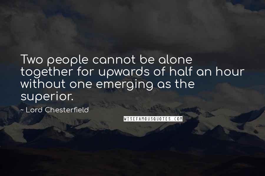 Lord Chesterfield Quotes: Two people cannot be alone together for upwards of half an hour without one emerging as the superior.