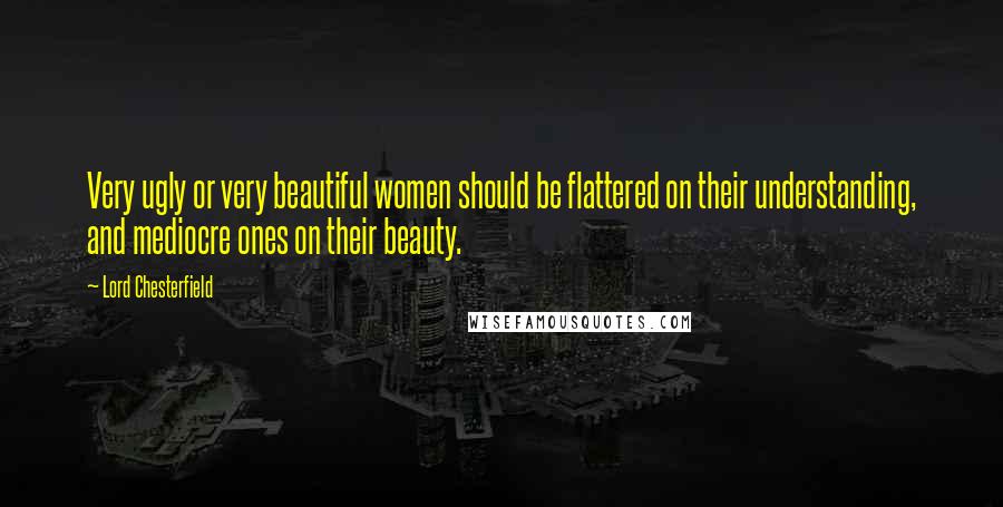 Lord Chesterfield Quotes: Very ugly or very beautiful women should be flattered on their understanding, and mediocre ones on their beauty.