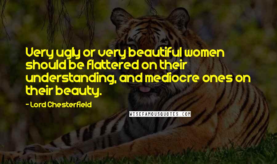 Lord Chesterfield Quotes: Very ugly or very beautiful women should be flattered on their understanding, and mediocre ones on their beauty.