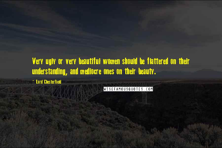 Lord Chesterfield Quotes: Very ugly or very beautiful women should be flattered on their understanding, and mediocre ones on their beauty.