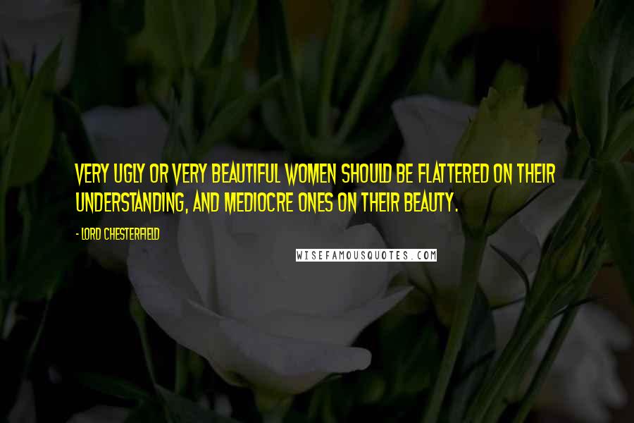 Lord Chesterfield Quotes: Very ugly or very beautiful women should be flattered on their understanding, and mediocre ones on their beauty.
