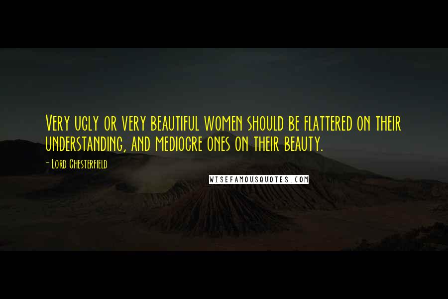 Lord Chesterfield Quotes: Very ugly or very beautiful women should be flattered on their understanding, and mediocre ones on their beauty.