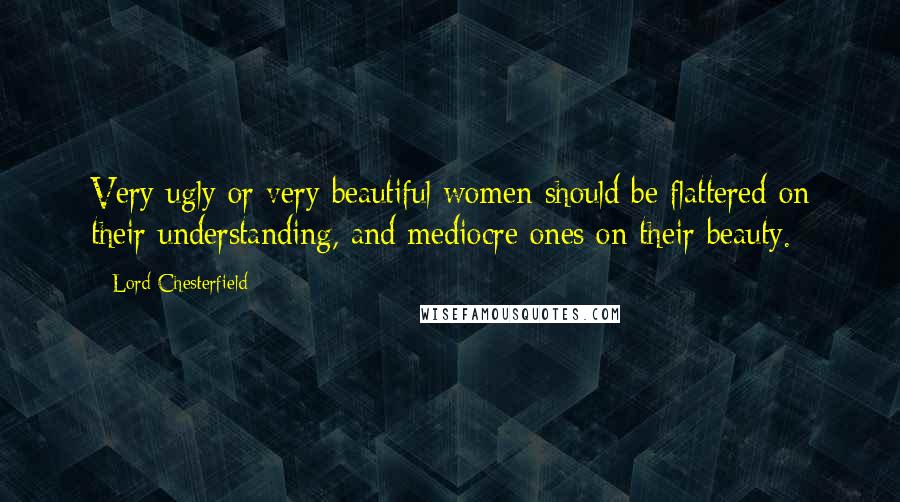 Lord Chesterfield Quotes: Very ugly or very beautiful women should be flattered on their understanding, and mediocre ones on their beauty.