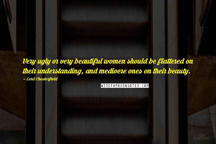 Lord Chesterfield Quotes: Very ugly or very beautiful women should be flattered on their understanding, and mediocre ones on their beauty.