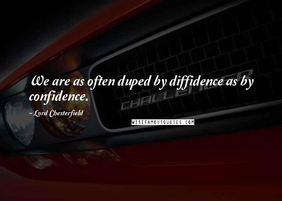 Lord Chesterfield Quotes: We are as often duped by diffidence as by confidence.