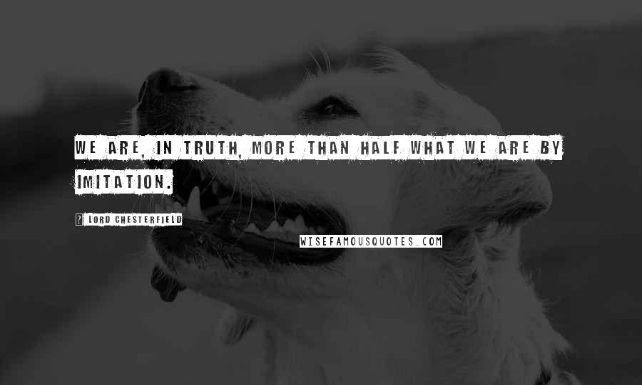 Lord Chesterfield Quotes: We are, in truth, more than half what we are by imitation.