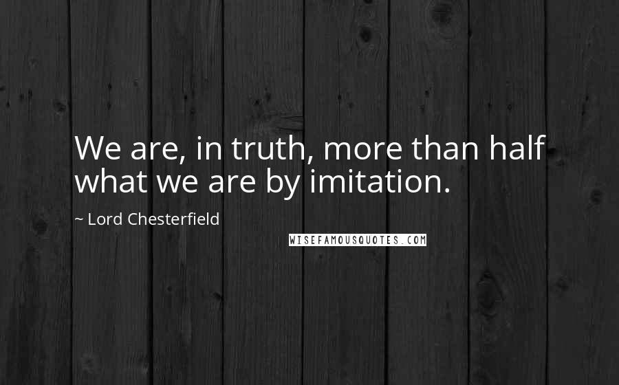 Lord Chesterfield Quotes: We are, in truth, more than half what we are by imitation.