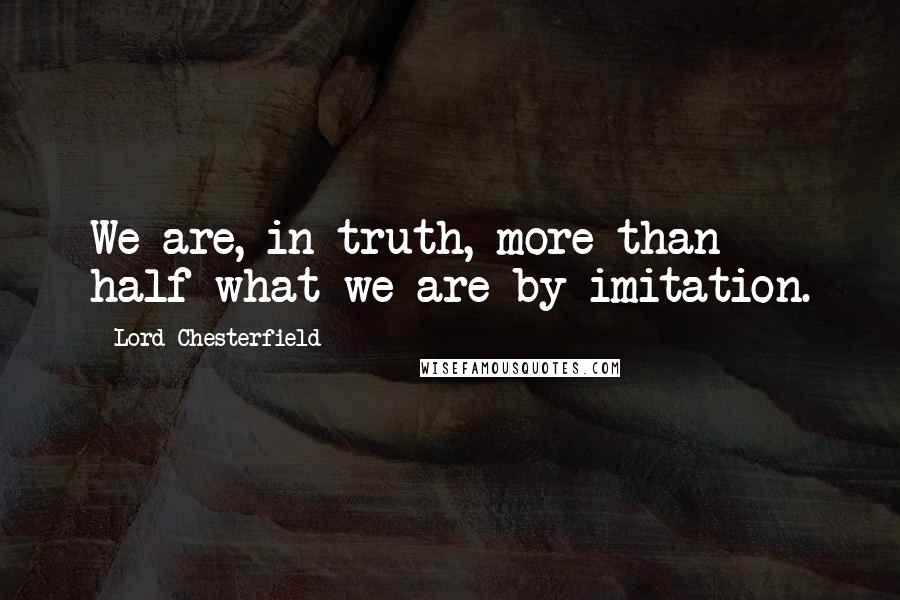 Lord Chesterfield Quotes: We are, in truth, more than half what we are by imitation.
