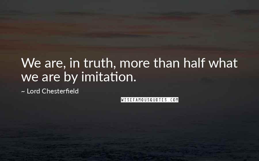 Lord Chesterfield Quotes: We are, in truth, more than half what we are by imitation.